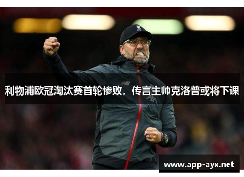 利物浦欧冠淘汰赛首轮惨败，传言主帅克洛普或将下课